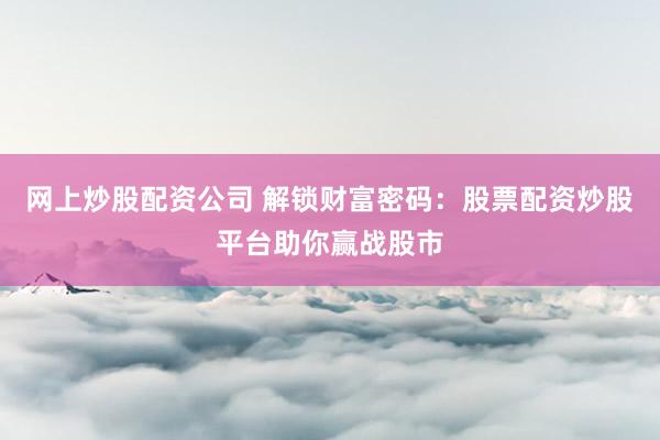 网上炒股配资公司 解锁财富密码：股票配资炒股平台助你赢战股市