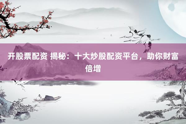 开股票配资 揭秘：十大炒股配资平台，助你财富倍增