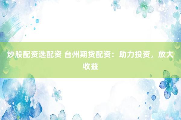 炒股配资选配资 台州期货配资：助力投资，放大收益
