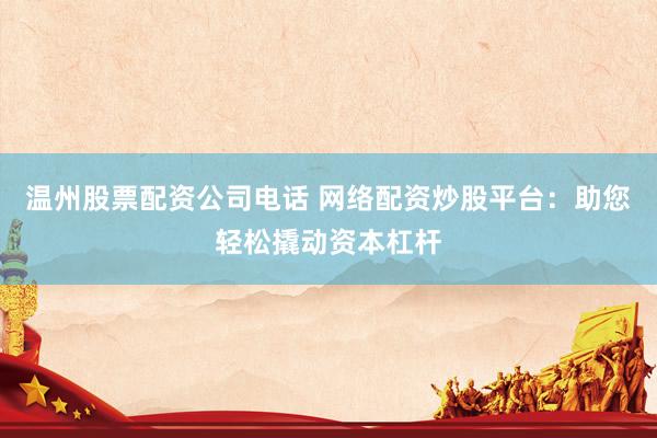 温州股票配资公司电话 网络配资炒股平台：助您轻松撬动资本杠杆