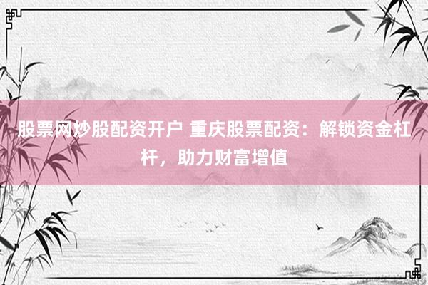 股票网炒股配资开户 重庆股票配资：解锁资金杠杆，助力财富增值