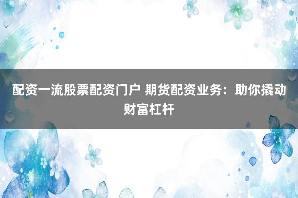 配资一流股票配资门户 期货配资业务：助你撬动财富杠杆