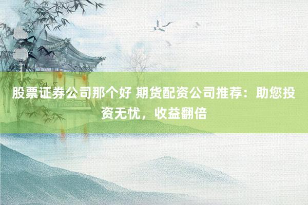 股票证券公司那个好 期货配资公司推荐：助您投资无忧，收益翻倍