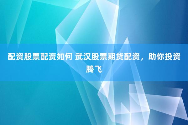 配资股票配资如何 武汉股票期货配资，助你投资腾飞