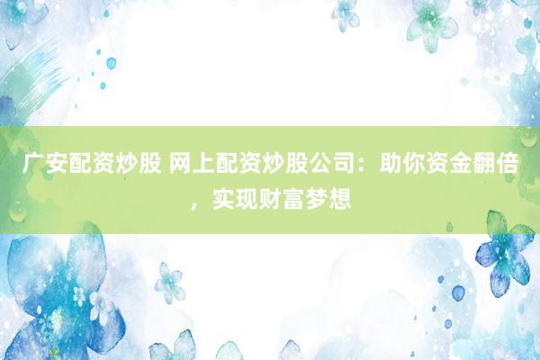 广安配资炒股 网上配资炒股公司：助你资金翻倍，实现财富梦想