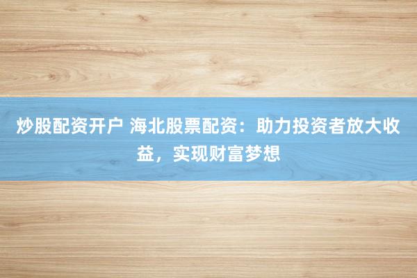 炒股配资开户 海北股票配资：助力投资者放大收益，实现财富梦想
