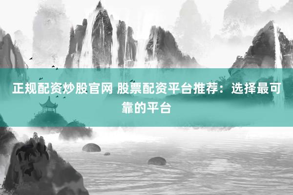 正规配资炒股官网 股票配资平台推荐：选择最可靠的平台