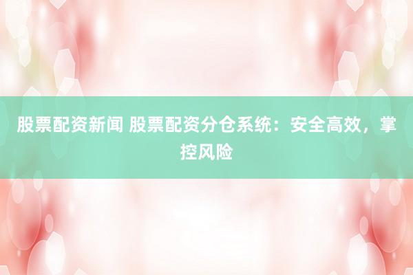 股票配资新闻 股票配资分仓系统：安全高效，掌控风险