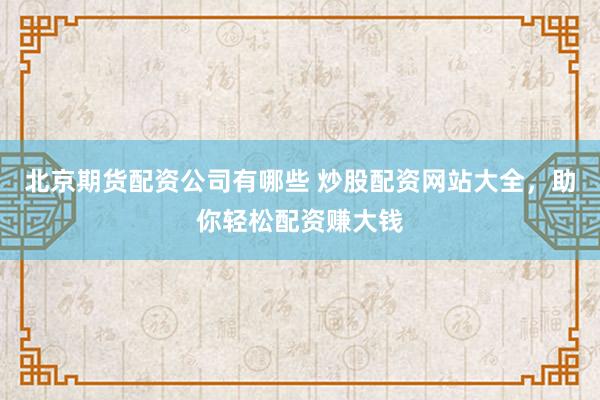 北京期货配资公司有哪些 炒股配资网站大全，助你轻松配资赚大钱