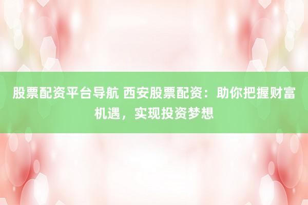 股票配资平台导航 西安股票配资：助你把握财富机遇，实现投资梦想