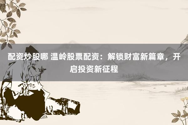 配资炒股哪 温岭股票配资：解锁财富新篇章，开启投资新征程