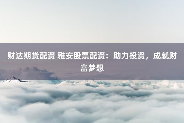 财达期货配资 雅安股票配资：助力投资，成就财富梦想