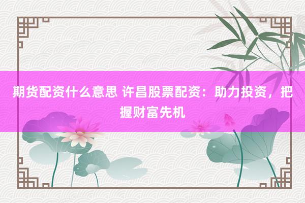 期货配资什么意思 许昌股票配资：助力投资，把握财富先机
