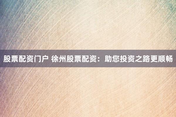 股票配资门户 徐州股票配资：助您投资之路更顺畅