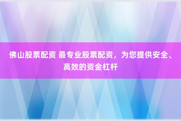 佛山股票配资 最专业股票配资，为您提供安全、高效的资金杠杆