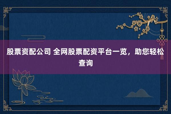 股票资配公司 全网股票配资平台一览，助您轻松查询