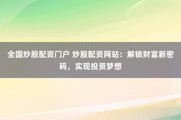 全国炒股配资门户 炒股配资网站：解锁财富新密码，实现投资梦想
