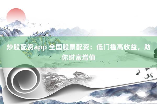 炒股配资app 全国股票配资：低门槛高收益，助你财富增值