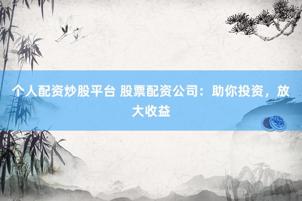 个人配资炒股平台 股票配资公司：助你投资，放大收益