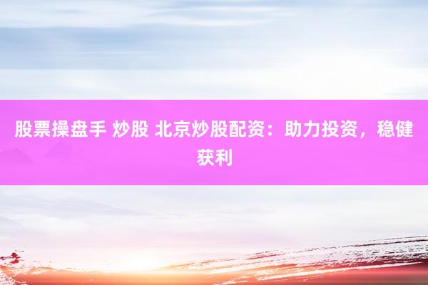 股票操盘手 炒股 北京炒股配资：助力投资，稳健获利