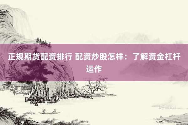 正规期货配资排行 配资炒股怎样：了解资金杠杆运作
