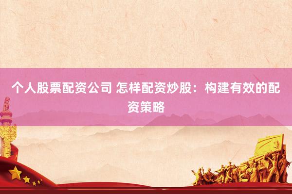 个人股票配资公司 怎样配资炒股：构建有效的配资策略
