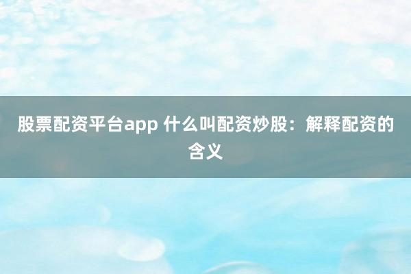 股票配资平台app 什么叫配资炒股：解释配资的含义